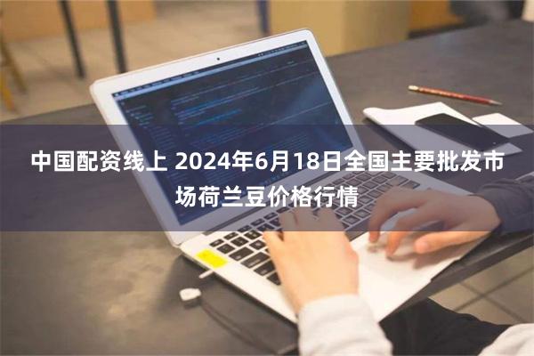 中国配资线上 2024年6月18日全国主要批发市场荷兰豆价格行情