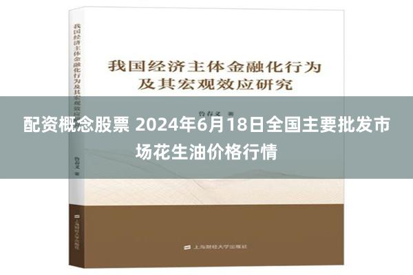 配资概念股票 2024年6月18日全国主要批发市场花生油价格行情