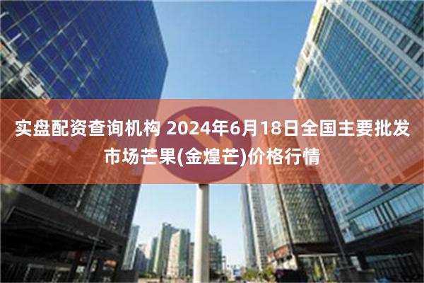 实盘配资查询机构 2024年6月18日全国主要批发市场芒果(金煌芒)价格行情