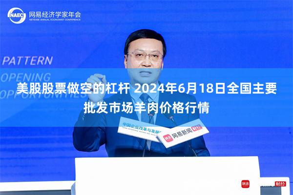 美股股票做空的杠杆 2024年6月18日全国主要批发市场羊肉价格行情