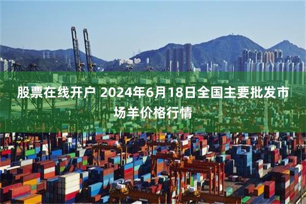 股票在线开户 2024年6月18日全国主要批发市场羊价格行情