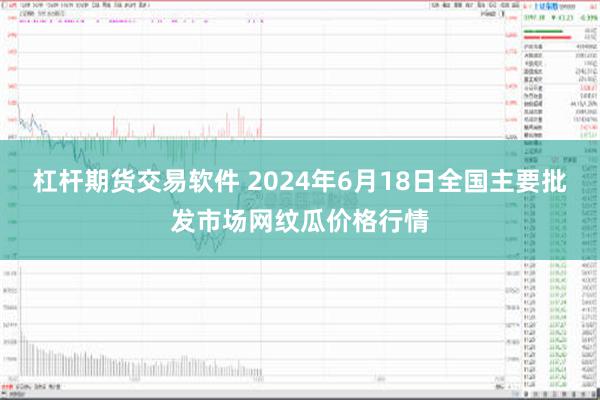 杠杆期货交易软件 2024年6月18日全国主要批发市场网纹瓜价格行情