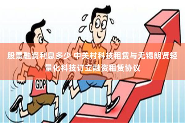 股票融资利息多少 中关村科技租赁与无锡朗贤轻量化科技订立融资租赁协议