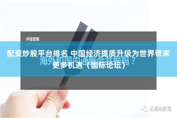 配资炒股平台排名 中国经济提质升级为世界带来更多机遇（国际论坛）