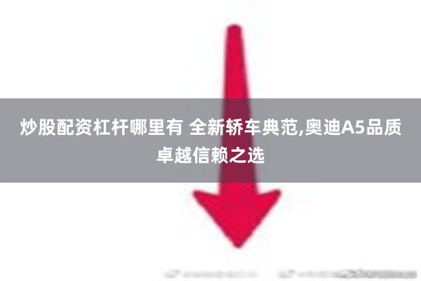 炒股配资杠杆哪里有 全新轿车典范,奥迪A5品质卓越信赖之选