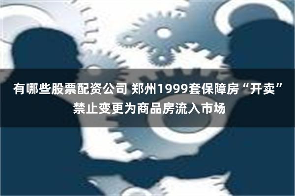 有哪些股票配资公司 郑州1999套保障房“开卖” 禁止变更为商品房流入市场