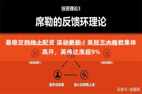 最稳定的线上配资 滚动更新丨美股三大指数集体高开，英伟达涨超9%