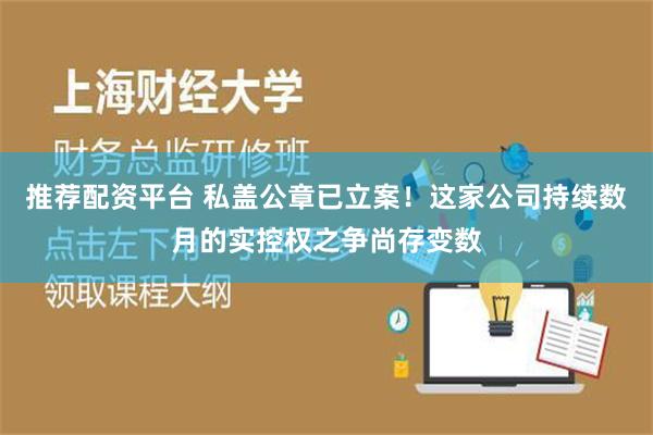 推荐配资平台 私盖公章已立案！这家公司持续数月的实控权之争尚存变数