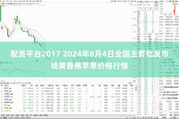 配资平台2017 2024年8月4日全国主要批发市场黄香蕉苹果价格行情