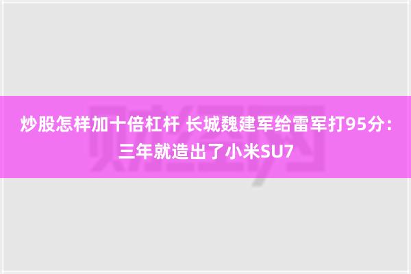 炒股怎样加十倍杠杆 长城魏建军给雷军打95分：三年就造出了小米SU7