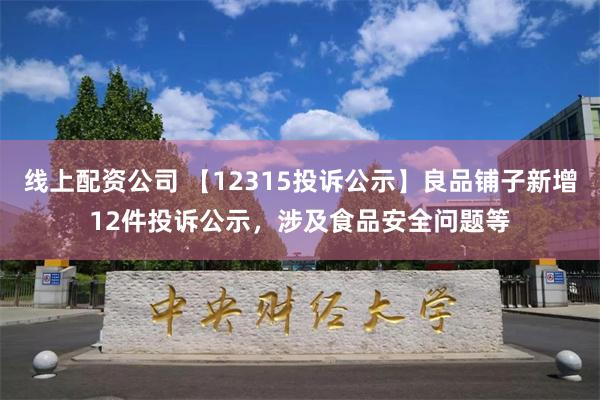 线上配资公司 【12315投诉公示】良品铺子新增12件投诉公示，涉及食品安全问题等