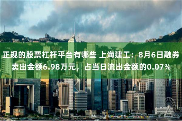 正规的股票杠杆平台有哪些 上海建工：8月6日融券卖出金额6.98万元，占当日流出金额的0.07%