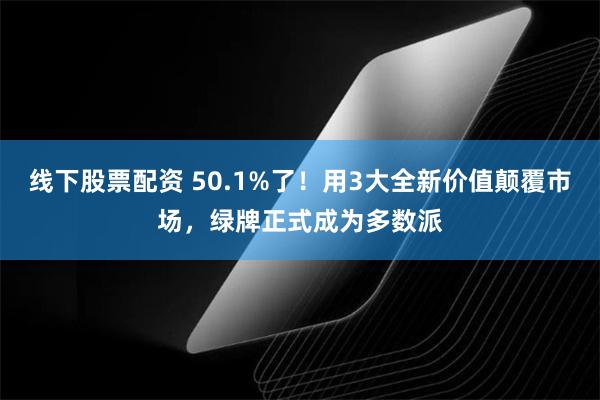 线下股票配资 50.1%了！用3大全新价值颠覆市场，绿牌正式成为多数派