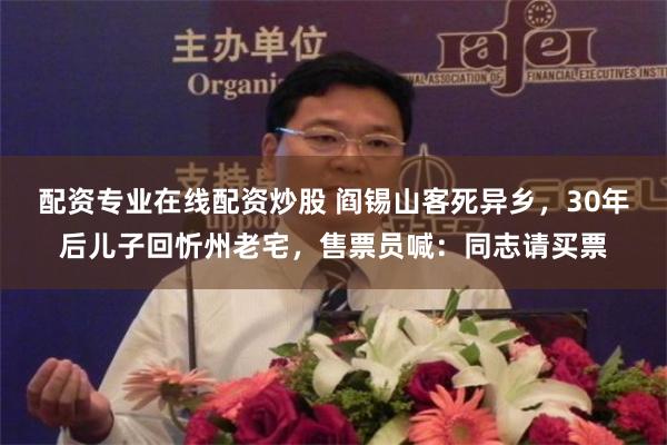 配资专业在线配资炒股 阎锡山客死异乡，30年后儿子回忻州老宅，售票员喊：同志请买票