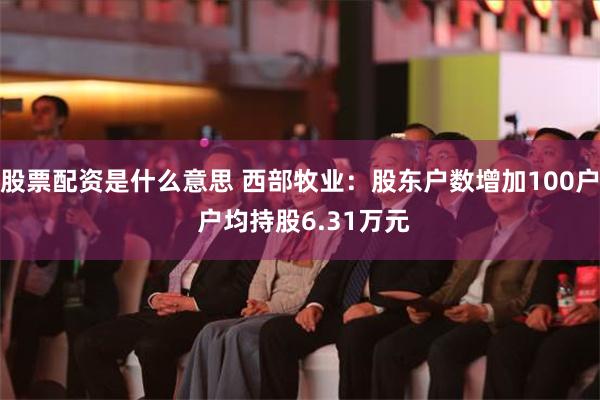 股票配资是什么意思 西部牧业：股东户数增加100户 户均持股6.31万元