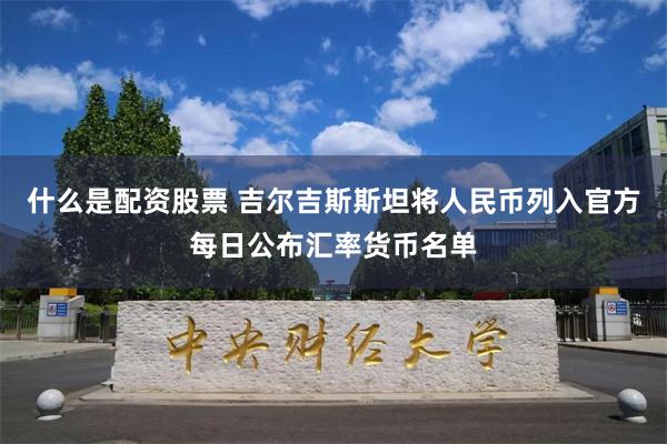 什么是配资股票 吉尔吉斯斯坦将人民币列入官方每日公布汇率货币名单