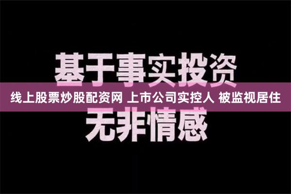 线上股票炒股配资网 上市公司实控人 被监视居住