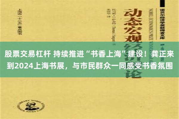 股票交易杠杆 持续推进“书香上海”建设！龚正来到2024上海书展，与市民群众一同感受书香氛围