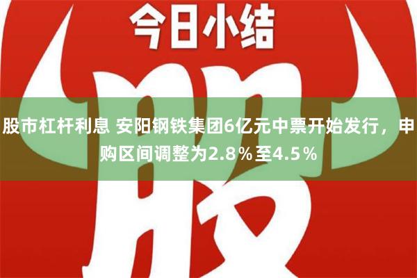 股市杠杆利息 安阳钢铁集团6亿元中票开始发行，申购区间调整为2.8％至4.5％