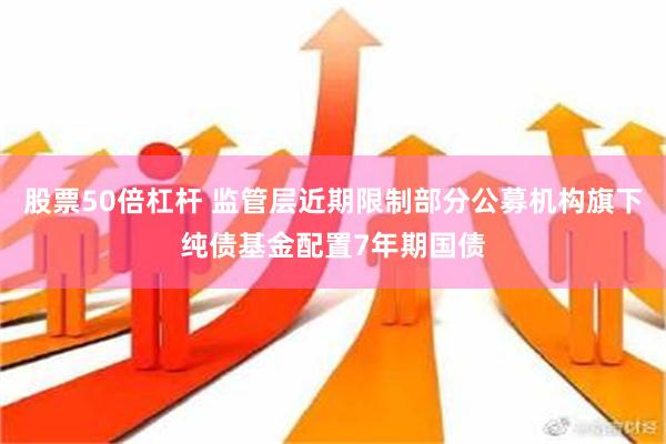 股票50倍杠杆 监管层近期限制部分公募机构旗下纯债基金配置7年期国债