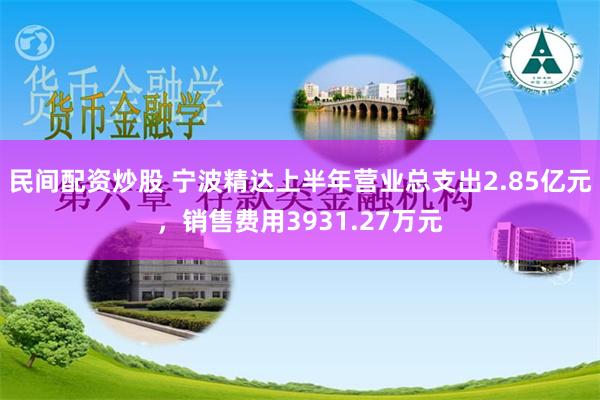 民间配资炒股 宁波精达上半年营业总支出2.85亿元，销售费用3931.27万元