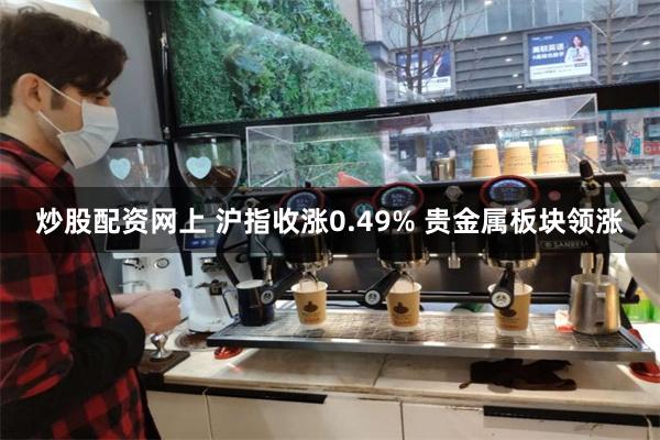 炒股配资网上 沪指收涨0.49% 贵金属板块领涨