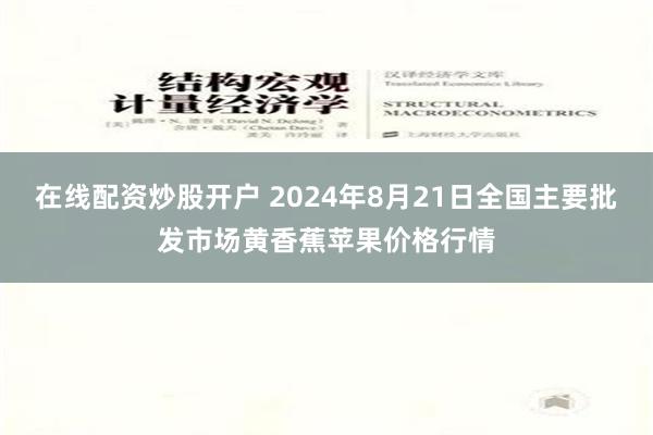 在线配资炒股开户 2024年8月21日全国主要批发市场黄香蕉苹果价格行情