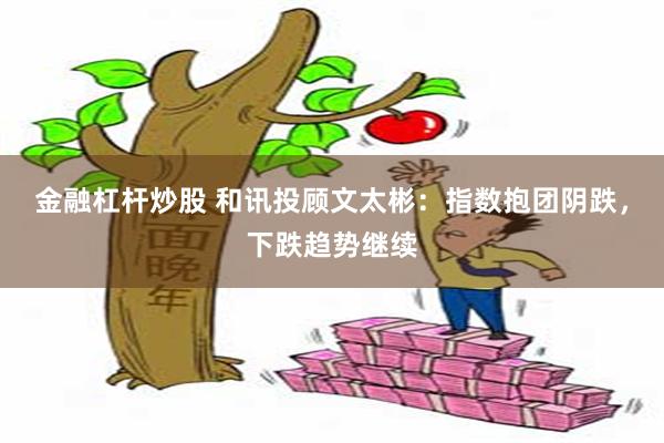 金融杠杆炒股 和讯投顾文太彬：指数抱团阴跌，下跌趋势继续