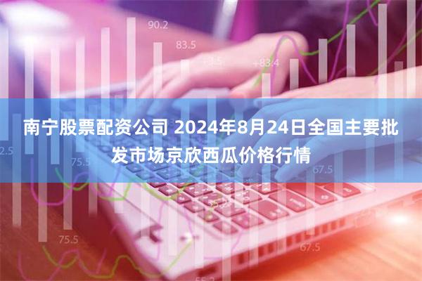 南宁股票配资公司 2024年8月24日全国主要批发市场京欣西瓜价格行情