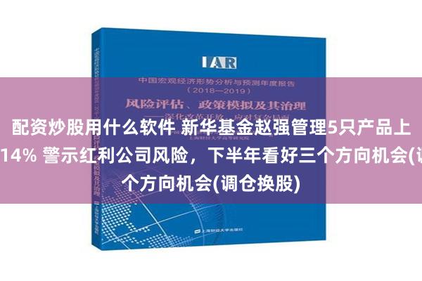 配资炒股用什么软件 新华基金赵强管理5只产品上半年亏超14% 警示红利公司风险，下半年看好三个方向机会(调仓换股)