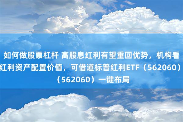 如何做股票杠杆 高股息红利有望重回优势，机构看好三季度红利资产配置价值，可借道标普红利ETF（562060）一键布局