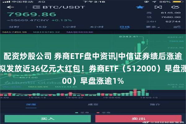 配资炒股公司 券商ETF盘中资讯|中信证券绩后涨逾2%，拟发放近36亿元大红包！券商ETF（512000）早盘涨逾1%