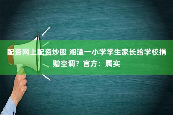 配资网上配资炒股 湘潭一小学学生家长给学校捐赠空调？官方：属实