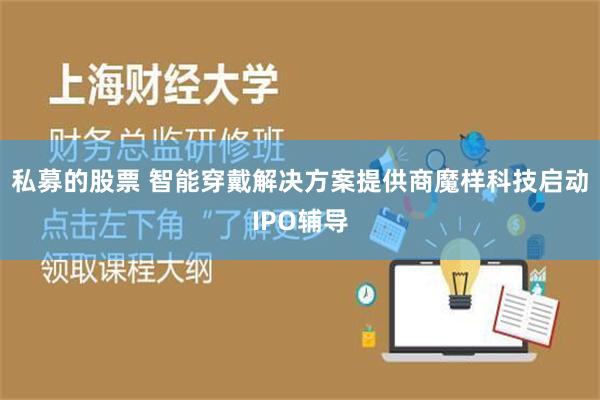 私募的股票 智能穿戴解决方案提供商魔样科技启动IPO辅导