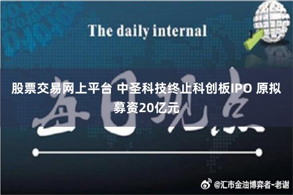 股票交易网上平台 中圣科技终止科创板IPO 原拟募资20亿元