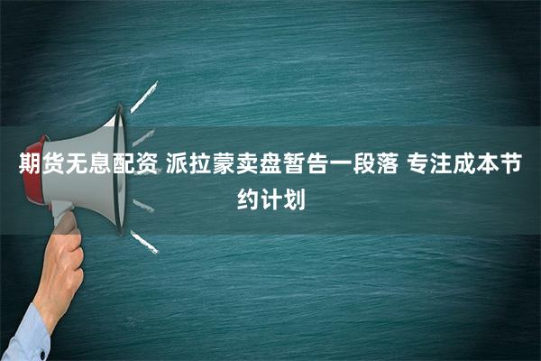 期货无息配资 派拉蒙卖盘暂告一段落 专注成本节约计划