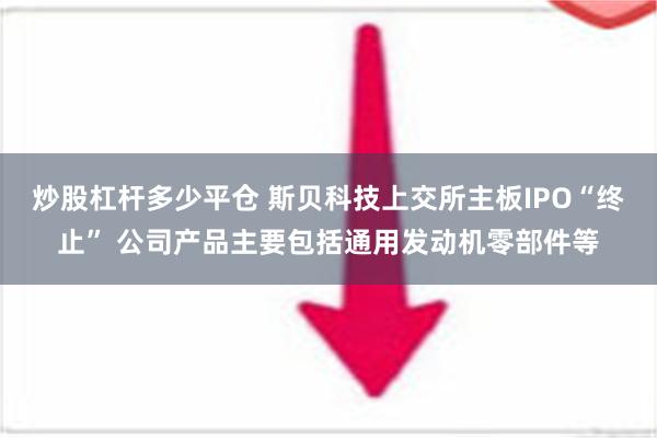 炒股杠杆多少平仓 斯贝科技上交所主板IPO“终止” 公司产品主要包括通用发动机零部件等