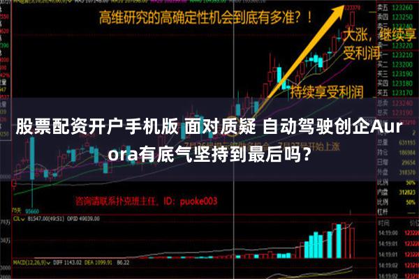 股票配资开户手机版 面对质疑 自动驾驶创企Aurora有底气坚持到最后吗？