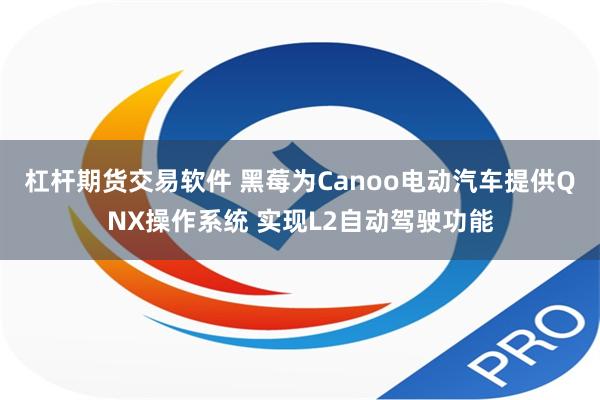 杠杆期货交易软件 黑莓为Canoo电动汽车提供QNX操作系统 实现L2自动驾驶功能