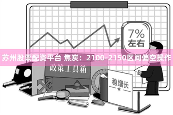 苏州股票配资平台 焦炭：2100-2150区间偏空操作