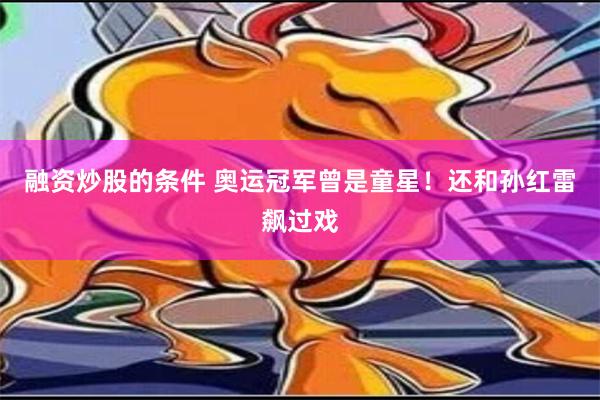 融资炒股的条件 奥运冠军曾是童星！还和孙红雷飙过戏