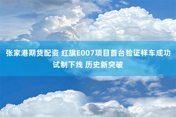 张家港期货配资 红旗E007项目首台验证样车成功试制下线 历史新突破