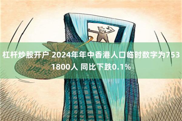 杠杆炒股开户 2024年年中香港人口临时数字为7531800人 同比下跌0.1%