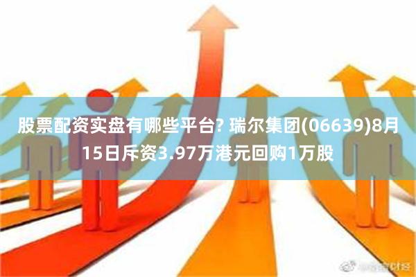 股票配资实盘有哪些平台? 瑞尔集团(06639)8月15日斥资3.97万港元回购1万股