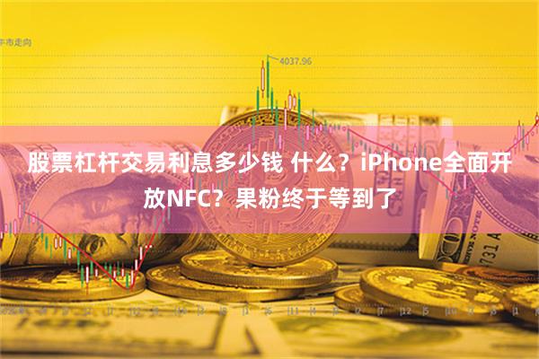 股票杠杆交易利息多少钱 什么？iPhone全面开放NFC？果粉终于等到了