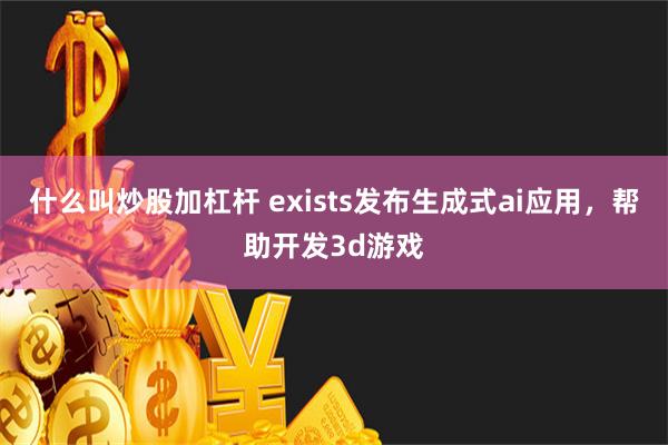 什么叫炒股加杠杆 exists发布生成式ai应用，帮助开发3d游戏