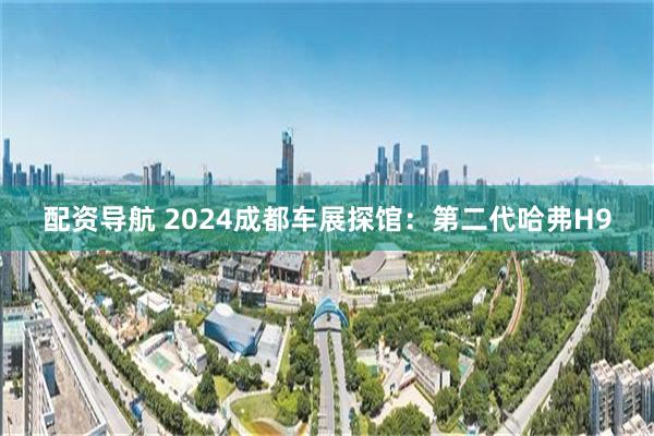 配资导航 2024成都车展探馆：第二代哈弗H9