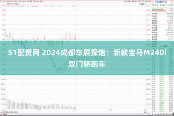 51配资网 2024成都车展探馆：新款宝马M240i双门轿跑车