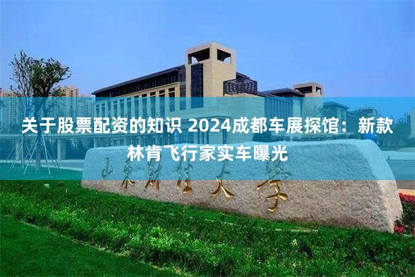 关于股票配资的知识 2024成都车展探馆：新款林肯飞行家实车曝光