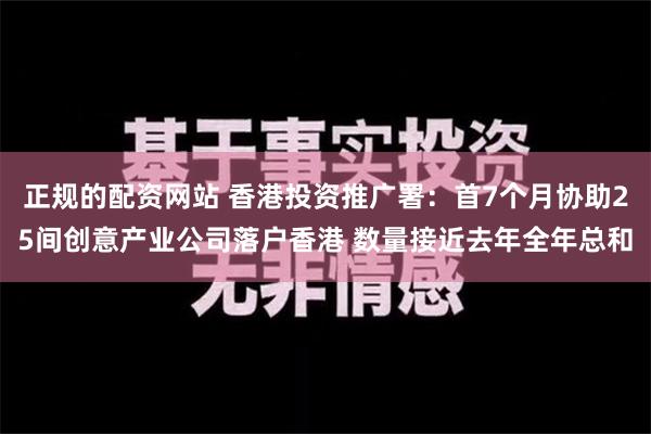 正规的配资网站 香港投资推广署：首7个月协助25间创意产业公司落户香港 数量接近去年全年总和